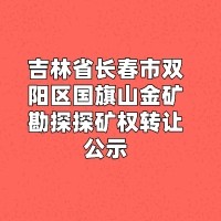 吉林省长春市双阳区国旗山金矿勘探探矿权转让公示