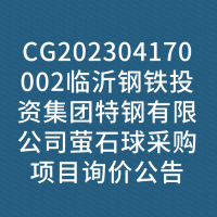 CG202304170002临沂钢铁投资集团特钢有限公司萤石球采购项目询价公告