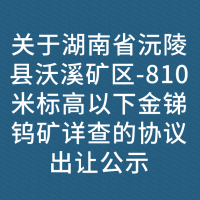 关于湖南省沅陵县沃溪矿区-810米标高以下金锑钨矿详查的协议出让公示