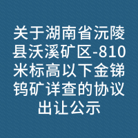 关于湖南省沅陵县沃溪矿区-810米标高以下金锑钨矿详查的协议出让公示