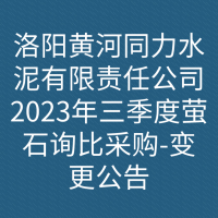 洛阳黄河同力水泥有限责任公司2023年三季度萤石询比采购-变更公告