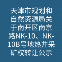 天津市规划和自然资源局关于南开区南京路NK-10、NK-10B号地热井采矿权转让公示